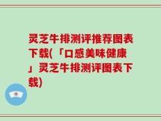 灵芝牛排测评推荐图表下载(「口感美味健康」灵芝牛排测评图表下载)
