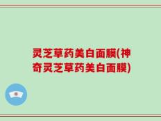 灵芝草药美白面膜(神奇灵芝草药美白面膜)