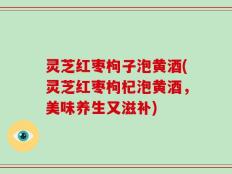 灵芝红枣枸子泡黄酒(灵芝红枣枸杞泡黄酒，美味养生又滋补)