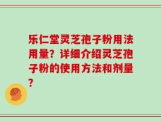 乐仁堂灵芝孢子粉用法用量？详细介绍灵芝孢子粉的使用方法和剂量？