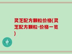 灵芝配方颗粒价格(灵芝配方颗粒-价格一览)