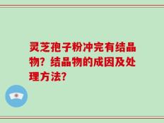 灵芝孢子粉冲完有结晶物？结晶物的成因及处理方法？