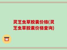 灵芝虫草胶囊价格(灵芝虫草胶囊价格查询)
