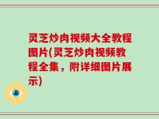 灵芝炒肉视频大全教程图片(灵芝炒肉视频教程全集，附详细图片展示)