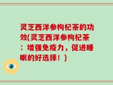 灵芝西洋参枸杞茶的功效(灵芝西洋参枸杞茶：增强免疫力，促进睡眠的好选择！)