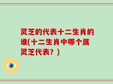 灵芝的代表十二生肖的谁(十二生肖中哪个属灵芝代表？)