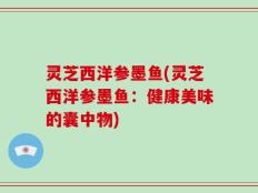 灵芝西洋参墨鱼(灵芝西洋参墨鱼：健康美味的囊中物)