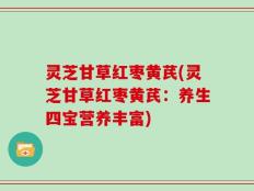 灵芝甘草红枣黄芪(灵芝甘草红枣黄芪：养生四宝营养丰富)