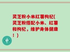 灵芝粉小米红薯枸杞(灵芝粉搭配小米、红薯和枸杞，维护身体健康！)