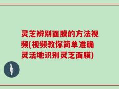 灵芝辨别面膜的方法视频(视频教你简单准确灵活地识别灵芝面膜)
