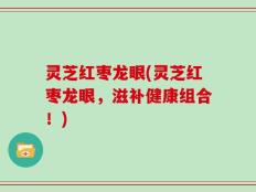灵芝红枣龙眼(灵芝红枣龙眼，滋补健康组合！)