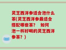 灵芝西洋参适合泡什么茶(灵芝西洋参最适合搭配哪些茶？  如何泡一杯好喝的灵芝西洋参茶？)