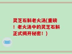 灵芝石斛老火汤(重磅！老火汤中的灵芝石斛正式揭开秘密！)