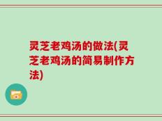 灵芝老鸡汤的做法(灵芝老鸡汤的简易制作方法)