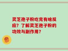 灵芝孢子粉吃完有啥反应？了解灵芝孢子粉的功效与副作用？