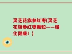 灵芝花旗参红枣(灵芝花旗参红枣颗粒——强化健康！)