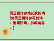 灵芝西洋参炖花胶的功效(灵芝西洋参花胶汤：滋阴润燥，养颜美容。)