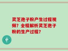 灵芝孢子粉产生过程视频？全程解析灵芝孢子粉的生产过程？