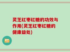 灵芝红枣红糖的功效与作用(灵芝红枣红糖的健康益处)
