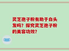 灵芝孢子粉有助于白头发吗？探究灵芝孢子粉的美容功效？