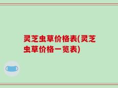 灵芝虫草价格表(灵芝虫草价格一览表)