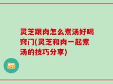 灵芝跟肉怎么煮汤好喝窍门(灵芝和肉一起煮汤的技巧分享)
