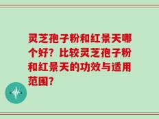 灵芝孢子粉和红景天哪个好？比较灵芝孢子粉和红景天的功效与适用范围？