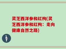 灵芝西洋参和红枸(灵芝西洋参和红枸：走向健康自然之路)