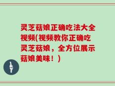 灵芝菇娘正确吃法大全视频(视频教你正确吃灵芝菇娘，全方位展示菇娘美味！)