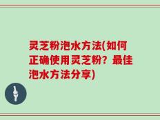 灵芝粉泡水方法(如何正确使用灵芝粉？最佳泡水方法分享)