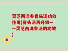 灵芝西洋参骨头汤功效作用(骨头汤再升级——灵芝西洋参汤的功效)