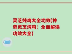 灵芝炖鸡大全功效(神奇灵芝炖鸡：全面解读功效大全)
