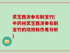 灵芝西洋参石斛玉竹(中药材灵芝西洋参石斛玉竹的功效和作用分析)