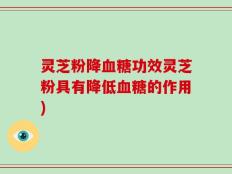 灵芝粉降血糖功效灵芝粉具有降低血糖的作用)