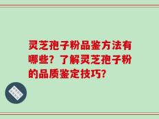灵芝孢子粉品鉴方法有哪些？了解灵芝孢子粉的品质鉴定技巧？