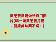 灵芝苦瓜汤做法窍门图片(喝一碗灵芝苦瓜汤，健康美味两不误！)