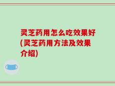 灵芝药用怎么吃效果好(灵芝药用方法及效果介绍)
