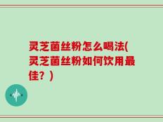 灵芝菌丝粉怎么喝法(灵芝菌丝粉如何饮用最佳？)