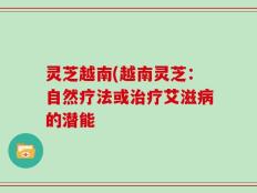 灵芝越南(越南灵芝：自然疗法或治疗艾滋病的潜能