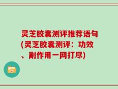灵芝胶囊测评推荐语句(灵芝胶囊测评：功效、副作用一网打尽)