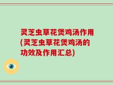 灵芝虫草花煲鸡汤作用(灵芝虫草花煲鸡汤的功效及作用汇总)