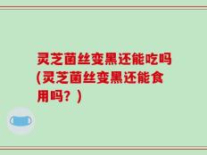 灵芝菌丝变黑还能吃吗(灵芝菌丝变黑还能食用吗？)