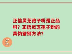 正信灵芝孢子粉是正品吗？正信灵芝孢子粉的真伪鉴别方法？