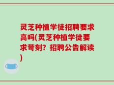 灵芝种植学徒招聘要求高吗(灵芝种植学徒要求苛刻？招聘公告解读)