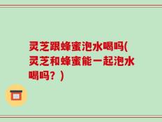 灵芝跟蜂蜜泡水喝吗(灵芝和蜂蜜能一起泡水喝吗？)