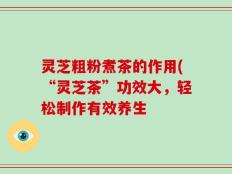 灵芝粗粉煮茶的作用(“灵芝茶”功效大，轻松制作有效养生