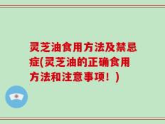 灵芝油食用方法及禁忌症(灵芝油的正确食用方法和注意事项！)