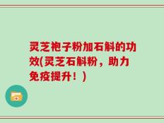 灵芝袍子粉加石斛的功效(灵芝石斛粉，助力免疫提升！)