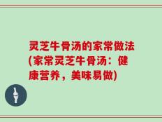 灵芝牛骨汤的家常做法(家常灵芝牛骨汤：健康营养，美味易做)