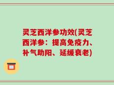 灵芝西洋参功效(灵芝西洋参：提高免疫力、补气助阳、延缓衰老)